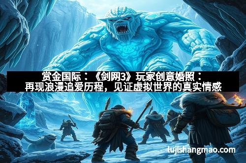 赏金国际:《剑网3》玩家创意婚照:再现浪漫追爱历程,见证虚拟世界的真实情感