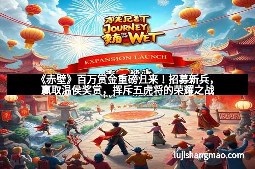 《赤壁》百万赏金重磅归来!招募新兵,赢取温侯奖赏,挥斥五虎将的荣耀之战